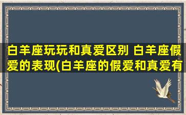 白羊座玩玩和真爱区别 白羊座假爱的表现(白羊座的假爱和真爱有何不同？常见的假爱表现有哪些？)